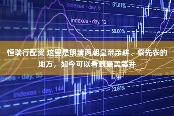 恒瑞行配资 这里是明清两朝皇帝亲耕、祭先农的地方，如今可以看到最美藻井