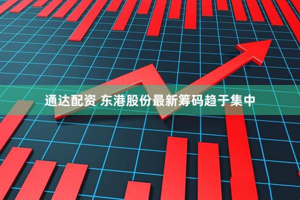 通达配资 东港股份最新筹码趋于集中