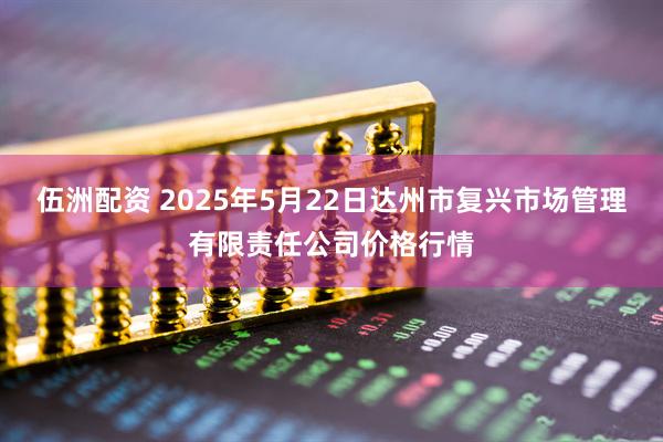 伍洲配资 2025年5月22日达州市复兴市场管理有限责任公司价格行情