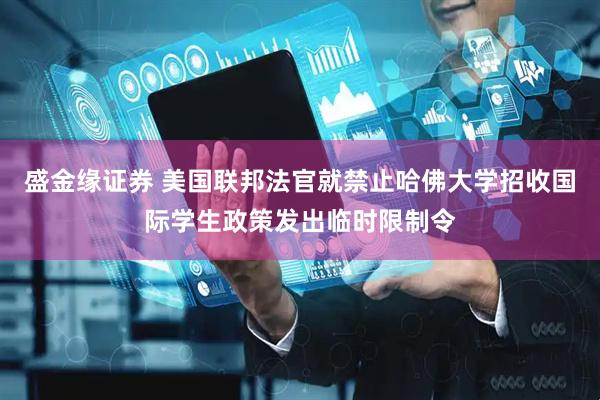 盛金缘证券 美国联邦法官就禁止哈佛大学招收国际学生政策发出临时限制令