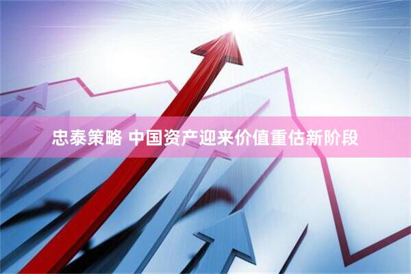 忠泰策略 中国资产迎来价值重估新阶段
