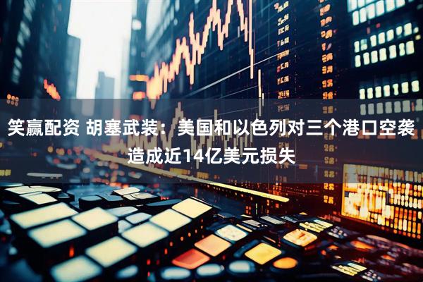 笑赢配资 胡塞武装：美国和以色列对三个港口空袭造成近14亿美元损失