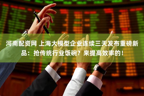 河南配资网 上海大模型企业连续三天发布重磅新品：抢传统行业饭碗？来提高效率的！