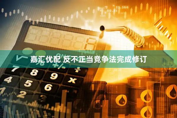 嘉汇优配 反不正当竞争法完成修订