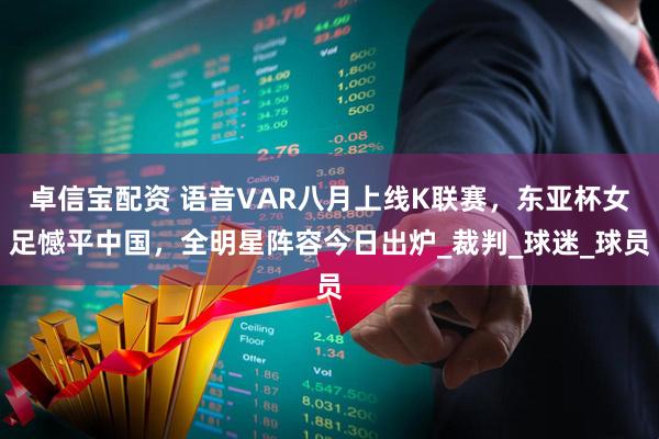 卓信宝配资 语音VAR八月上线K联赛，东亚杯女足憾平中国，全明星阵容今日出炉_裁判_球迷_球员