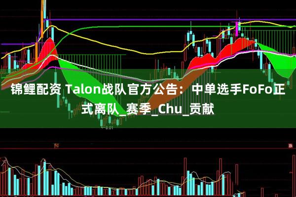 锦鲤配资 Talon战队官方公告：中单选手FoFo正式离队_赛季_Chu_贡献