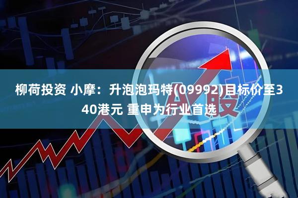柳荷投资 小摩：升泡泡玛特(09992)目标价至340港元 重申为行业首选