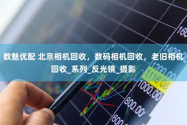 数魅优配 北京相机回收，数码相机回收，老旧相机回收_系列_反光镜_摄影