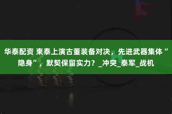 华泰配资 柬泰上演古董装备对决，先进武器集体“隐身”，默契保留实力？_冲突_泰军_战机