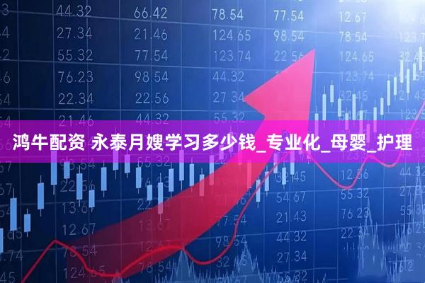 鸿牛配资 永泰月嫂学习多少钱_专业化_母婴_护理