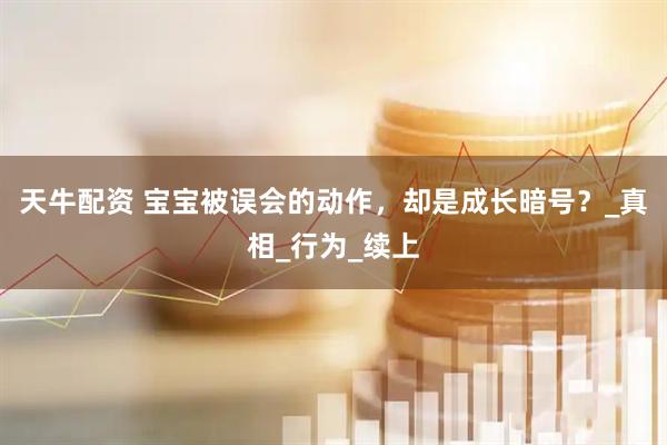 天牛配资 宝宝被误会的动作，却是成长暗号？_真相_行为_续上