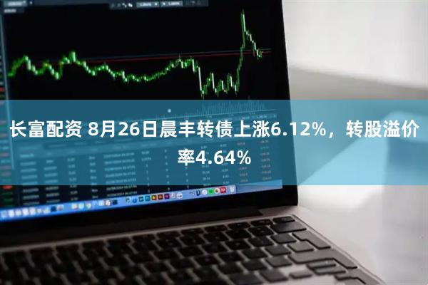 长富配资 8月26日晨丰转债上涨6.12%，转股溢价率4.64%
