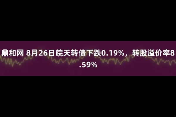 鼎和网 8月26日皖天转债下跌0.19%，转股溢价率8.59%
