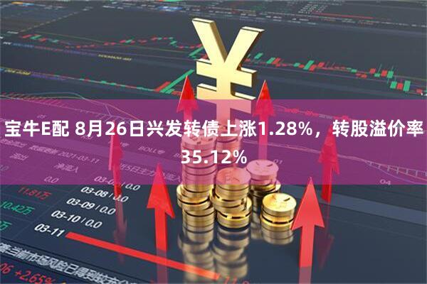 宝牛E配 8月26日兴发转债上涨1.28%，转股溢价率35.12%