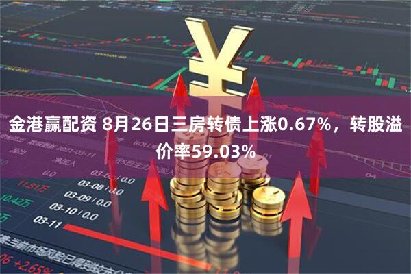 金港赢配资 8月26日三房转债上涨0.67%，转股溢价率59.03%
