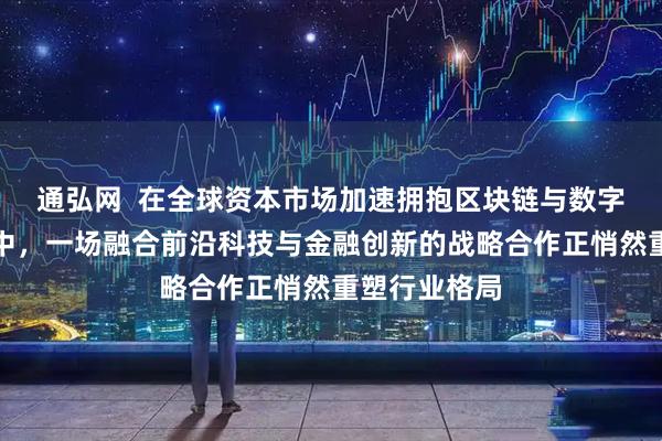 通弘网  在全球资本市场加速拥抱区块链与数字资产的浪潮中，一场融合前沿科技与金融创新的战略合作正悄然重塑行业格局
