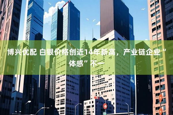 博兴优配 白银价格创近14年新高，产业链企业“体感”不一