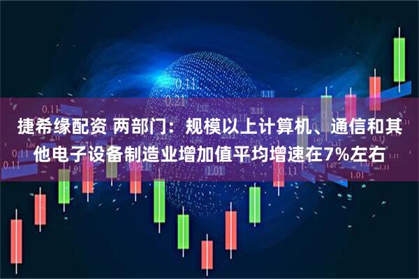 捷希缘配资 两部门：规模以上计算机、通信和其他电子设备制造业增加值平均增速在7%左右