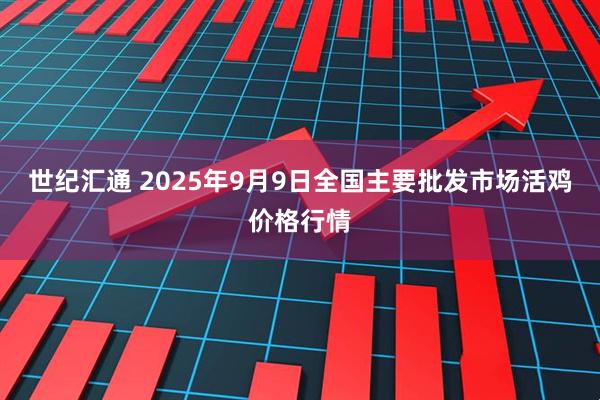 世纪汇通 2025年9月9日全国主要批发市场活鸡价格行情