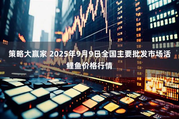策略大赢家 2025年9月9日全国主要批发市场活鲤鱼价格行情