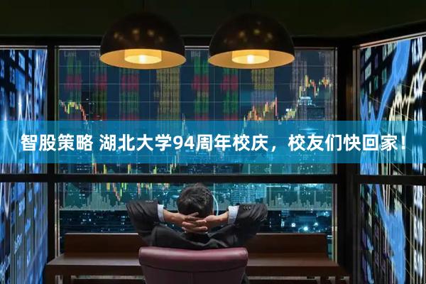 智股策略 湖北大学94周年校庆，校友们快回家！