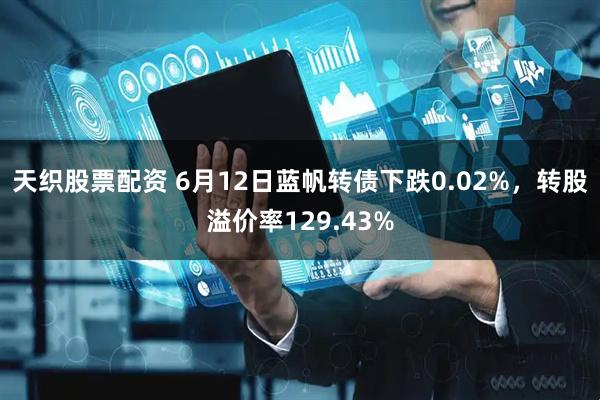 天织股票配资 6月12日蓝帆转债下跌0.02%，转股溢价率129.43%