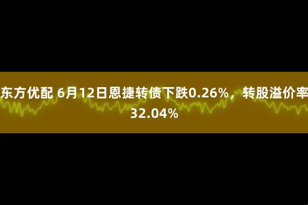 东方优配 6月12日恩捷转债下跌0.26%，转股溢价率32.04%