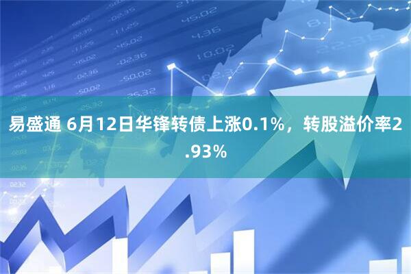 易盛通 6月12日华锋转债上涨0.1%，转股溢价率2.93%