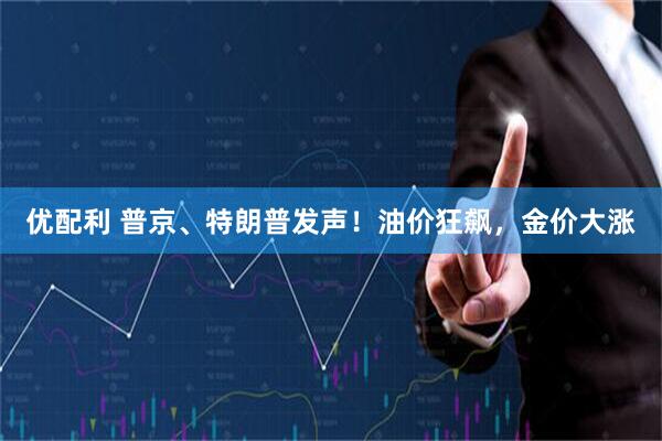 优配利 普京、特朗普发声！油价狂飙，金价大涨