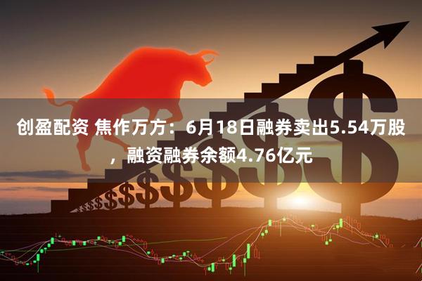 创盈配资 焦作万方:6月18日融券卖出5.54万股,融资融券余额4.76亿元