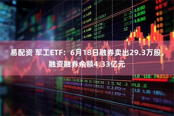 易配资 军工ETF:6月18日融券卖出29.3万股,融资融券余额4.33亿元