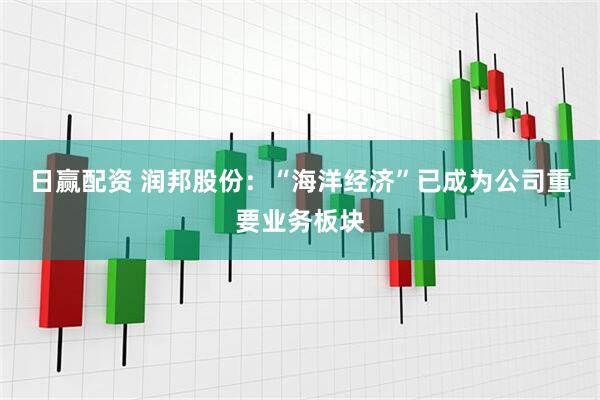 日赢配资 润邦股份：“海洋经济”已成为公司重要业务板块