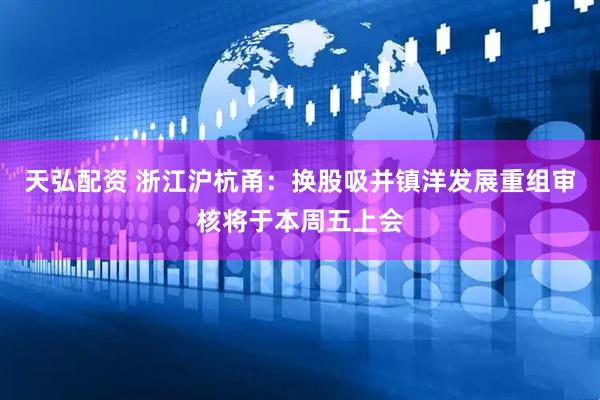 天弘配资 浙江沪杭甬：换股吸并镇洋发展重组审核将于本周五上会