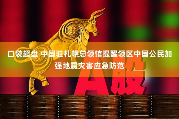 口袋超盘 中国驻札幌总领馆提醒领区中国公民加强地震灾害应急防范