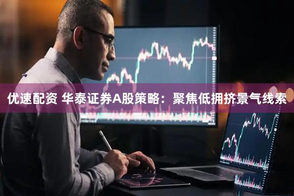 优速配资 华泰证券A股策略：聚焦低拥挤景气线索